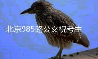 北京985路公交祝考生顺利考入985：给广大考生加油鼓劲