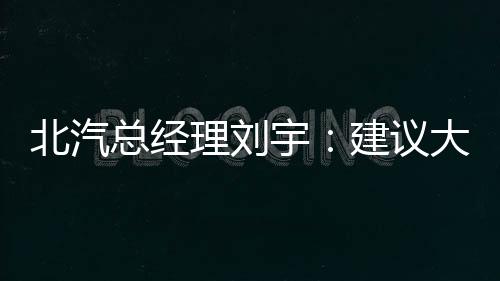 北汽总经理刘宇：建议大家多擦汽车方向盘 菌落数接近公共厕所