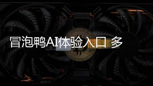 冒泡鸭AI体验入口 多模态AI智能体互动平台使用指南