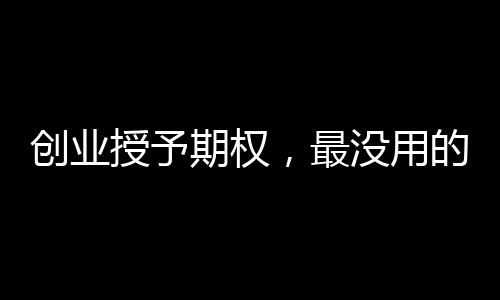 创业授予期权，最没用的东西！