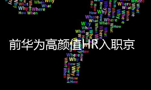 前华为高颜值HR入职京东做主播：明天首播