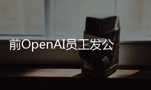 前OpenAI员工发公开信吁AI公司允许员工提出风险担忧