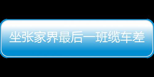 坐张家界最后一班缆车差点被吓晕：山间漆黑 雾气缭绕