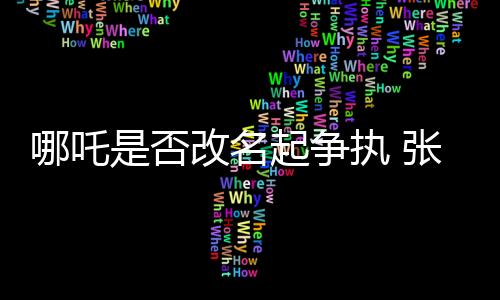 哪吒是否改名起争执 张勇邀请周鸿祎参与辩论直播