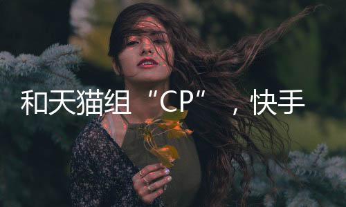 和天猫组“CP”，快手短剧已成营销金矿