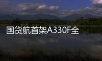 国货航首架A330F全货机投入运营：出口电商货物、电子产品为主