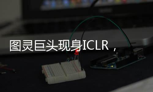 图灵巨头现身ICLR，顶会现场疯狂追星LeCun、Bengio！中国团队三大技术趋势引爆AGI新想象