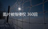 图片被指侵权 360回应法庭见！律师称还未有过判例