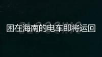 困在海南的电车即将运回 多家车企提供免费托运服务