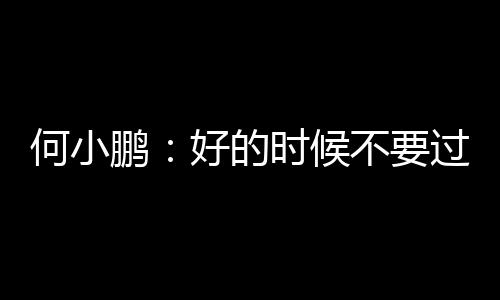 何小鹏：好的时候不要过分认为自己聪明、不好的时候要反省和PDCA