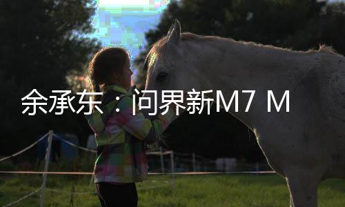 余承东：问界新M7 Max焕新版将搭载问界M9同款192线激光雷达 智驾更上一层楼