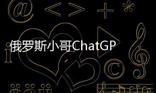 俄罗斯小哥ChatGPT找女友：聊了5239个女生，现在订婚了