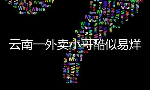 云南一外卖小哥酷似易烊千玺 本人回应：时间自由 多劳多得