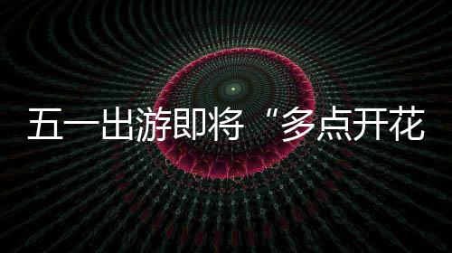 五一出游即将“多点开花”，顺丰同城助力游客畅快出游新体验