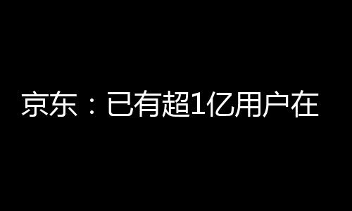 京东：已有超1亿用户在京东购买Apple产品 iPhone 15优惠2150元