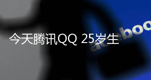今天腾讯QQ 25岁生日！官方社交报告上线：看看你哪一年注册的QQ号