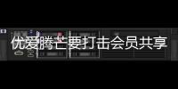 优爱腾芒要打击会员共享：请好好学习Netflix式「以柔克刚」