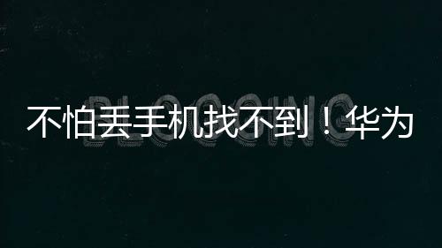 不怕丢手机找不到！华为Pura 70系列首发“楼层级设备查找”：可定位楼层