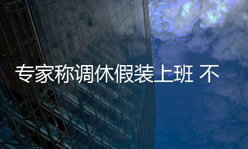 专家称调休假装上班 不如真实放假上热搜：中国人年休假天数全球倒数第三