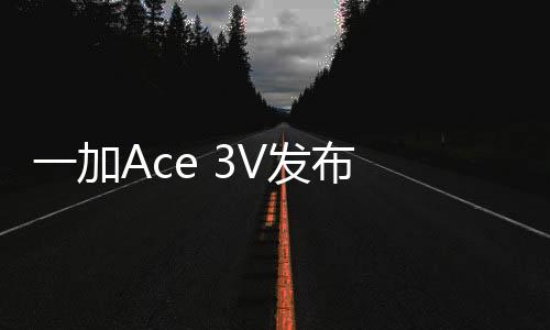 一加Ace 3V发布 360周鸿祎：AI将让中国手机弯道超车