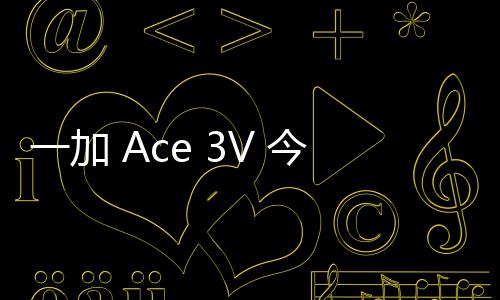 一加 Ace 3V 今日开售：搭载骁龙 7+ Gen 3  售价1999元起