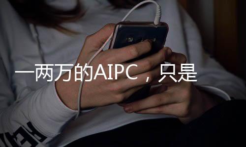 一两万的AIPC，只是噱头？