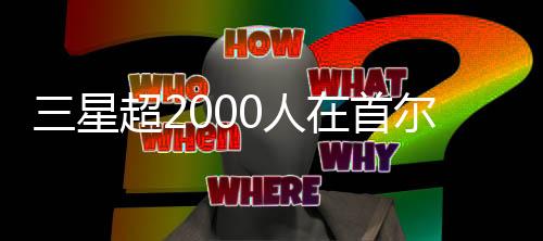 三星超2000人在首尔罕见集会：要求涨工资、多放假