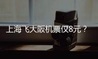 上海飞大阪机票仅8元？平台回应：加税要400多元