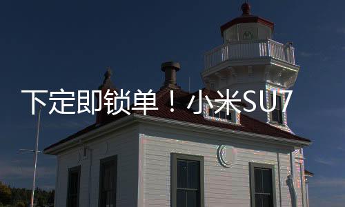 下定即锁单！小米SU7创始版二轮开售秒售罄