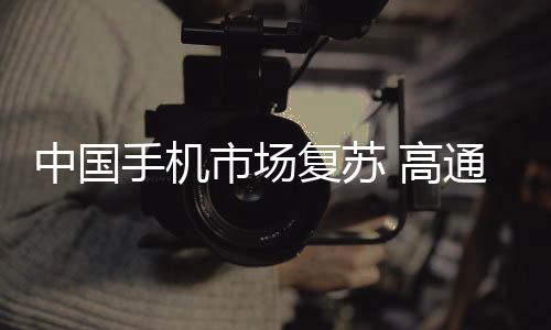 中国手机市场复苏 高通吃饱：季度利润近170亿 大涨37％