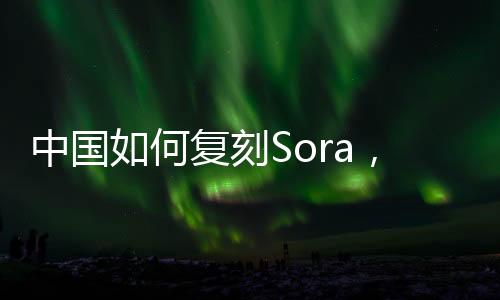 中国如何复刻Sora，华人团队长文解构！996 OpenAI研究员：Sora是视频GPT-2时刻
