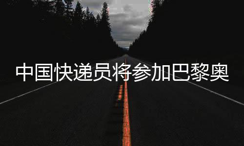 中国快递员将参加巴黎奥运会比赛：大众组马拉松