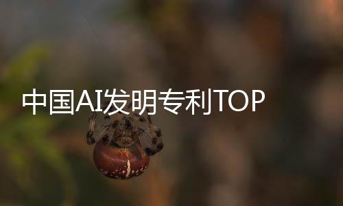 中国AI发明专利TOP 10企业：腾讯 华为、OPPO均上榜