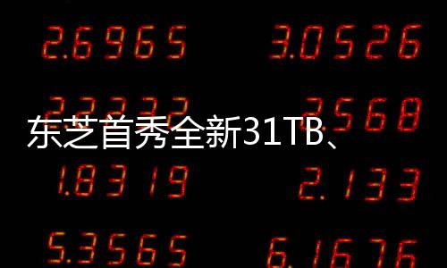 东芝首秀全新31TB、32TB硬盘！居然都是叠瓦式