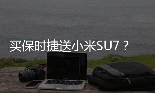 买保时捷送小米SU7？门店回应：优惠20多万 并非送车