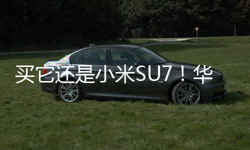 买它还是小米SU7！华为问界新款M7入门款降价2万