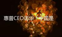 惠普CEO访华：中国是惠普最重要的市场之一！