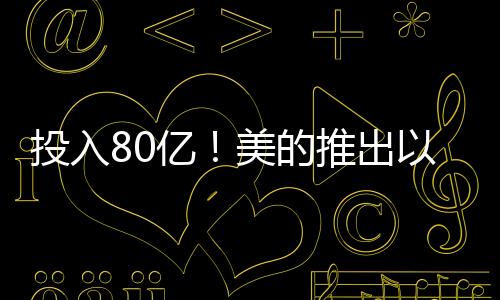 投入80亿！美的推出以旧换新活动：不限品牌 抵1000元