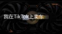 我在TikTok上卖车给老外，三个月入账2000万