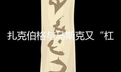 扎克伯格与马斯克又“杠上了”：争夺与聊天机器人公司Character.ai合作机会