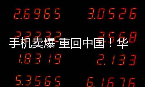 手机卖爆 重回中国！华为一季度实现营收1784.5亿元 净利润196.5亿元