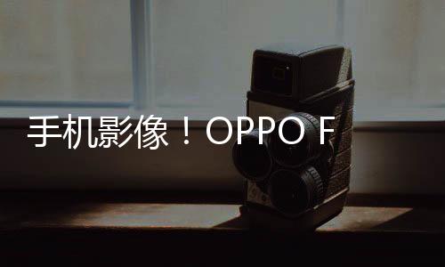 手机影像！OPPO Find X7 Ultra霸榜DXO：跟华为Mate 60 Pro 平起平坐