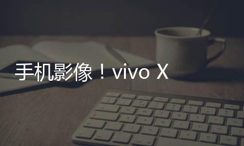 手机影像！vivo X100 Ultra五一假期后官宣