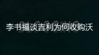 李书福谈吉利为何收购沃尔沃：自己摸索太慢且不容易成功