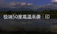 极端50度高温来袭：印度一地44名选举工作人员被热死