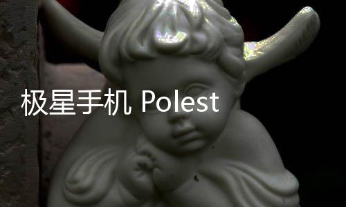 极星手机 Polestar Phone 工信部证件照出炉，基于魅族21 Pro设计