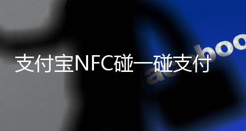 支付宝NFC碰一碰支付上线！交易金额低于1000元免密码