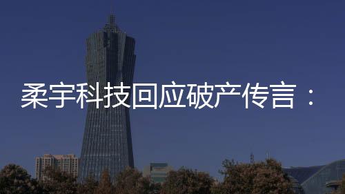 柔宇科技回应破产传言：从未主动申请破产 一直在运营中