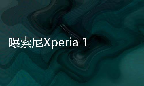 曝索尼Xperia 1 VI将于5月17日发布 或搭载骁龙8 Gen 3
