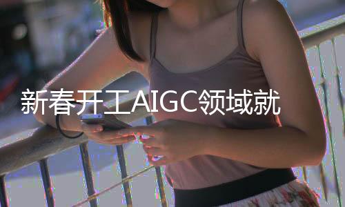 新春开工AIGC领域就业需求暴增 同比增长6倍